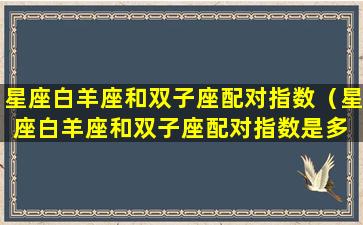 星座白羊座和双子座配对指数（星座白羊座和双子座配对指数是多 🦍 少）